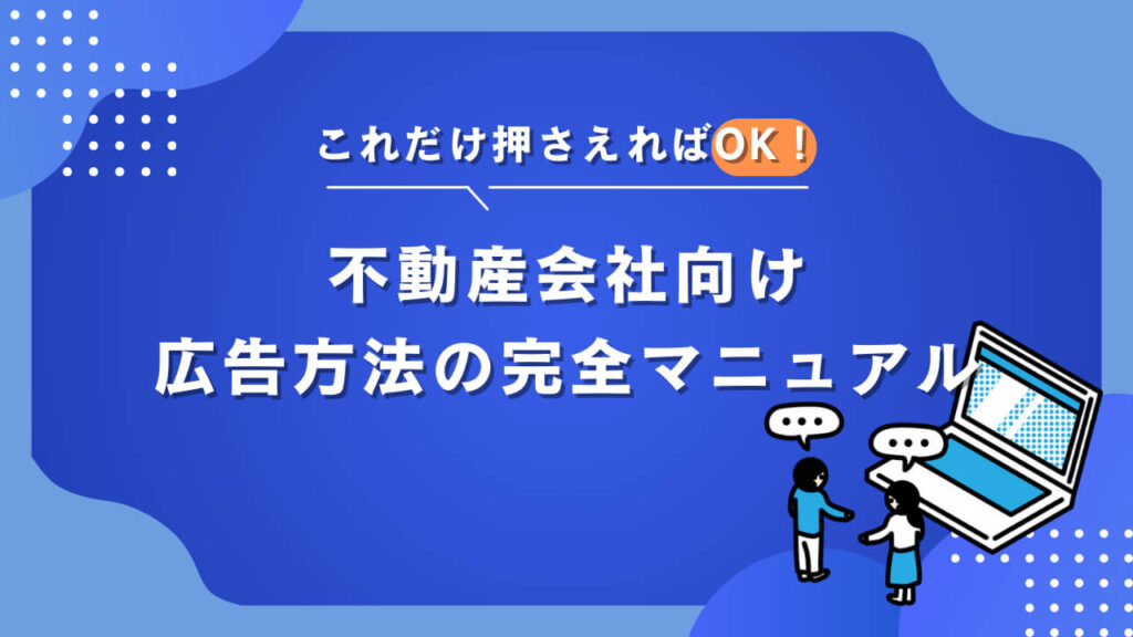 【これだけ押さえればOK！】不動産会社向け広告方法の完全マニュアル